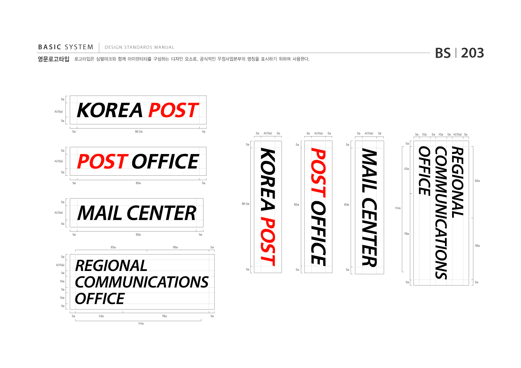 BASIC SYSTEM 영문로고타입  DESIGN STANDARDS MANUAL  로고타입은 심벌마크와 함께 아이덴티티를 구성하는 디자인 요소로, 공식적인 우정사업본부의 명칭을 표시하기 위하여 사용한다.  BS I 203  5a  A(10a) 5a 5a 86.5a 5a  5a 5a  A(10a)  5a 5a  5a  A(10a)  5a 5a  5a  A(10a)  5a 5a  5a  10a  5a  10a  5a A(10a) 5a  REGIONAL COMMUNICATIONS OFFICE  5a A(10a) 5a 5a 85a 5a 43a  65a  5a A(10a) 5a 5a 83a 5a  86.5a  85a  83a  114a  78a  65a 5a A(10a) 5a 10a 5a 10a 5a  56a  5a  56a  REGIONAL COMMUNICATIONS OFFICE 5a 43a 114a 78a 5a  5a  5a  5a  5a  5a